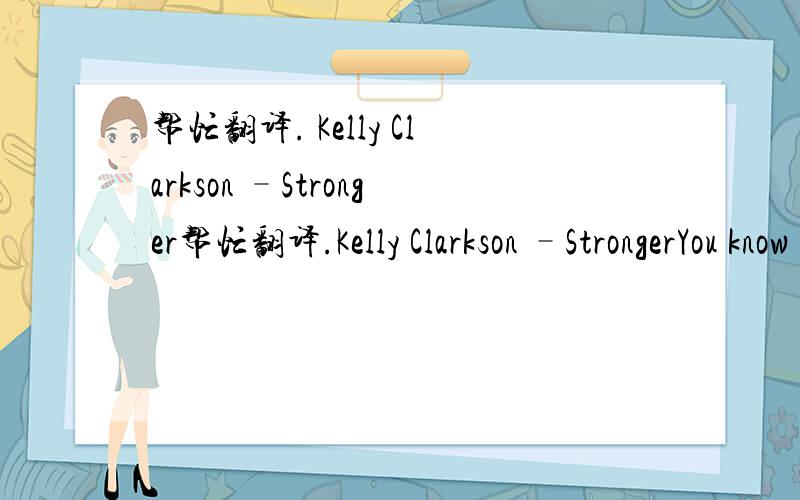 帮忙翻译. Kelly Clarkson –Stronger帮忙翻译.Kelly Clarkson –StrongerYou know the bed feels warmerSleeping here aloneYou know I dream in colourAnd do the things I wantYou think you got the best of meThink you had the last laughBet you think