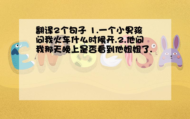 翻译2个句子 1.一个小男孩问我火车什么时候开.2.他问我那天晚上是否看到他姐姐了.