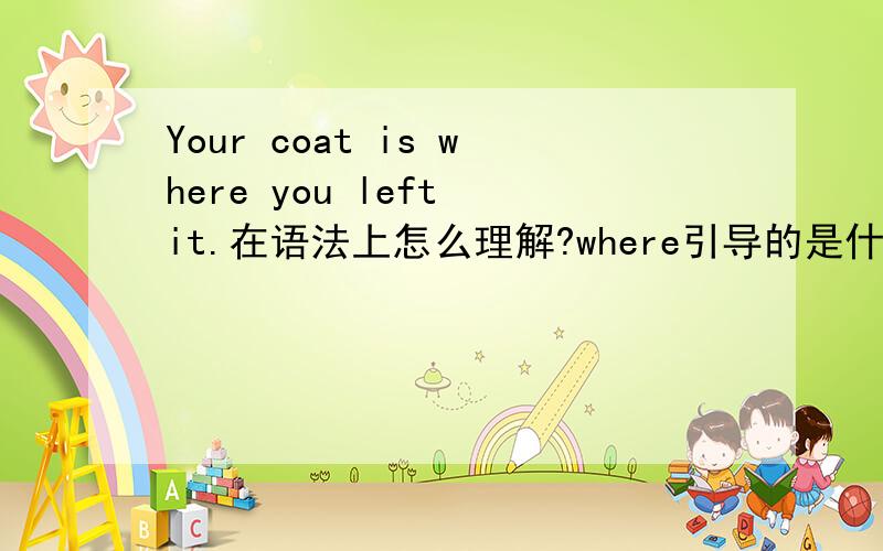 Your coat is where you left it.在语法上怎么理解?where引导的是什么从句啊?状语从句么?请详细说明一下.