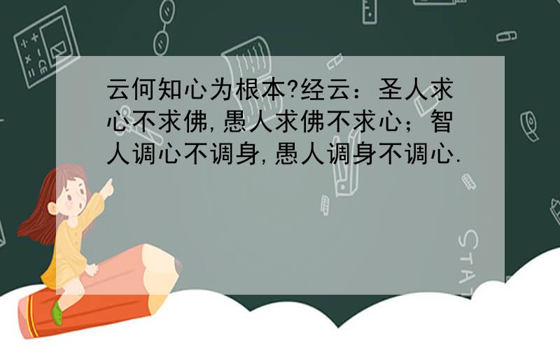 云何知心为根本?经云：圣人求心不求佛,愚人求佛不求心；智人调心不调身,愚人调身不调心.