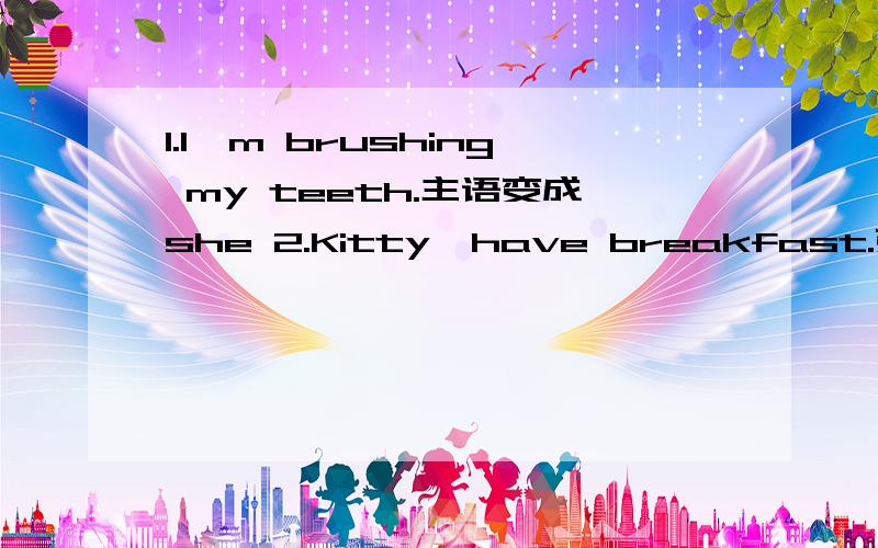 1.I'm brushing my teeth.主语变成she 2.Kitty,have breakfast.变成否定句3.My) little clock is on the desk.对括号里提问二.根据中文提示回答问题What does the tiny owl always do?（捉老鼠）