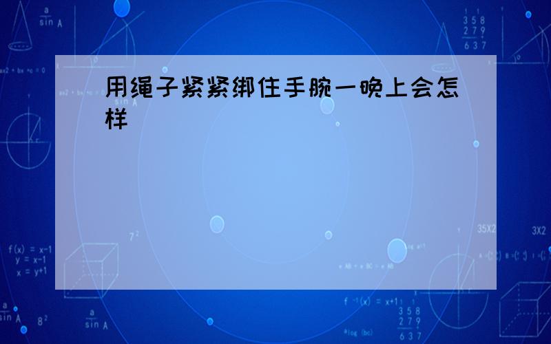 用绳子紧紧绑住手腕一晚上会怎样