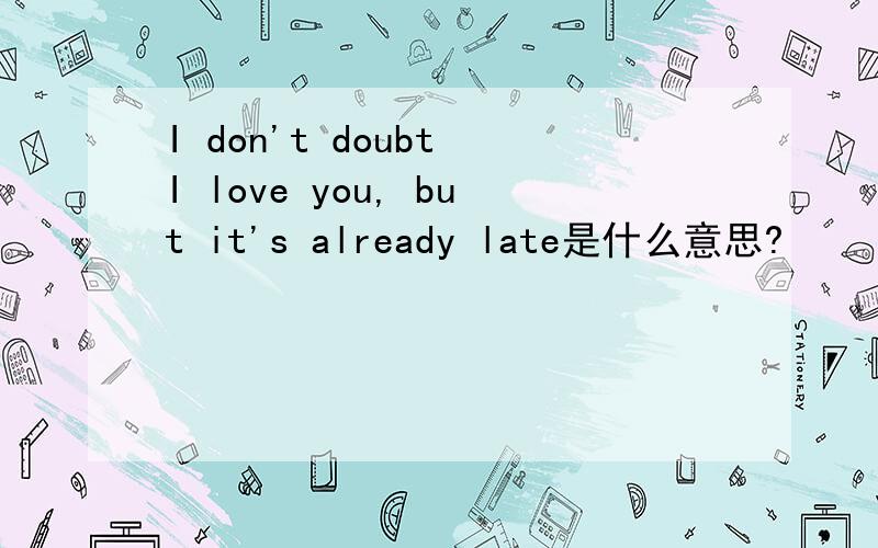 I don't doubt I love you, but it's already late是什么意思?