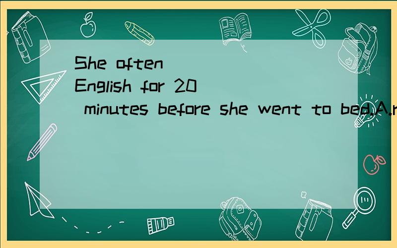 She often ( ) English for 20 minutes before she went to bed.A.reads B.read C.to read选哪个?Why?