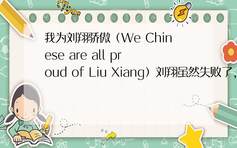 我为刘翔骄傲（We Chinese are all proud of Liu Xiang）刘翔虽然失败了,为他人生最后一次奥林匹克运动会画上了句号,结果让全国人都失望,更痛心的是谁?是刘翔本人,为了体育奋斗了半辈子,一个运动