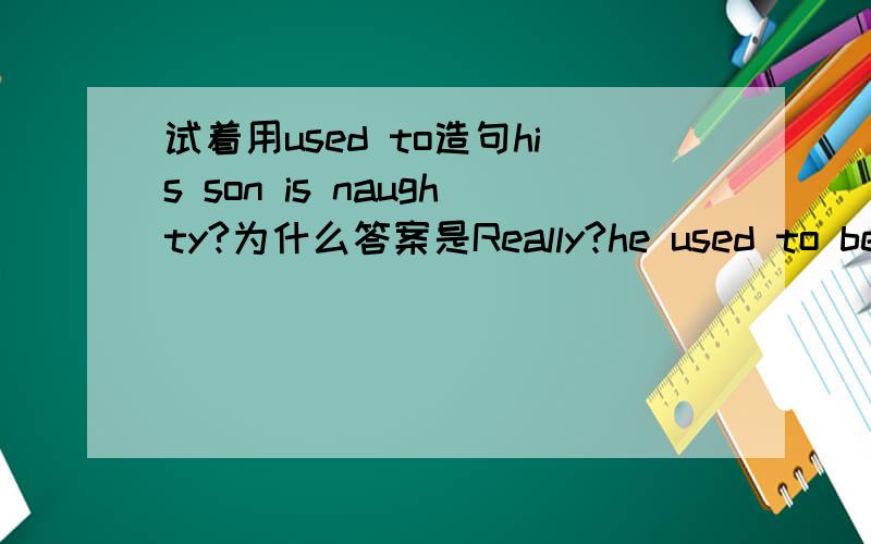 试着用used to造句his son is naughty?为什么答案是Really?he used to be good而不是he used to be quiet