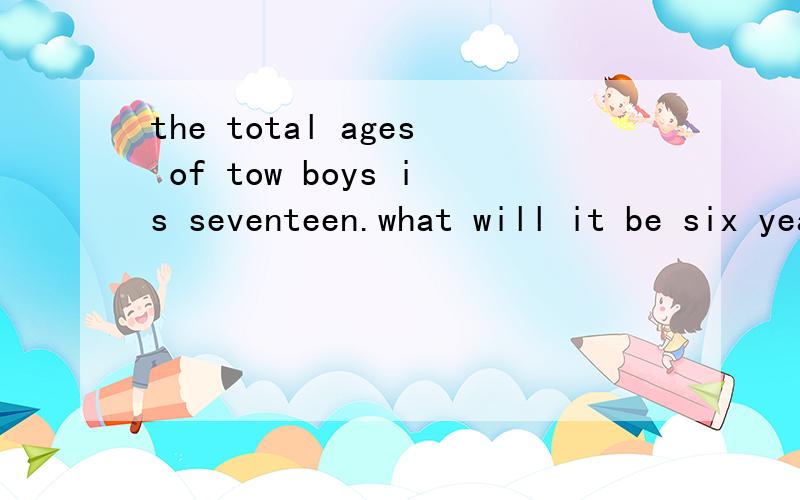 the total ages of tow boys is seventeen.what will it be six year later?