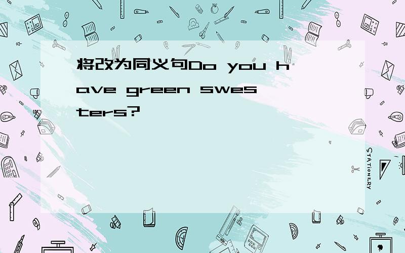 将改为同义句Do you have green swesters?