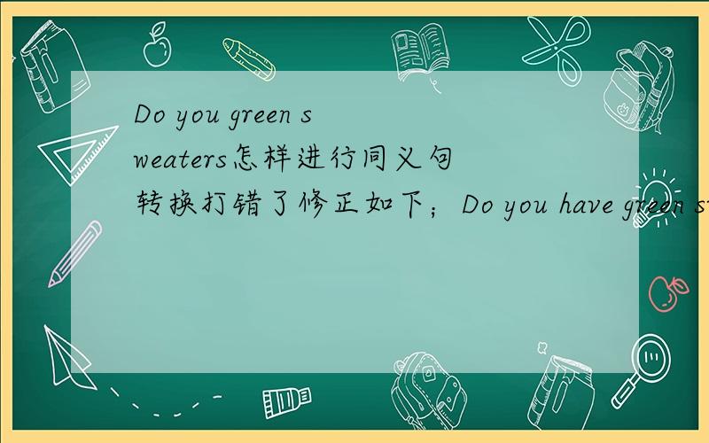 Do you green sweaters怎样进行同义句转换打错了修正如下；Do you have green sweaters想要分的别乱说哦