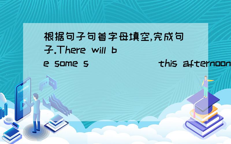 根据句子句首字母填空,完成句子.There will be some s______ this afternoon.说下原因.是storms 还是 showers。能不能填storms。