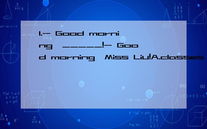 1.- Good morning,_____!- Good morning,Miss Liu!A.classes B.class C.myclass 2.Who is___duty today?A.to B.at C.on