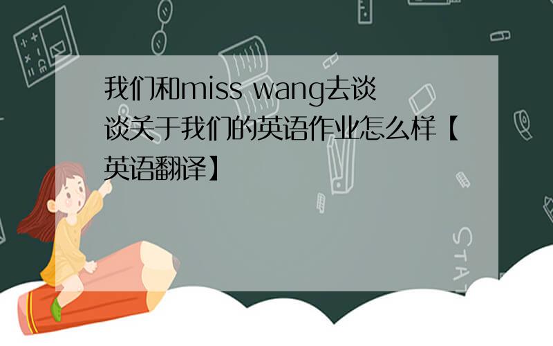 我们和miss wang去谈谈关于我们的英语作业怎么样【英语翻译】