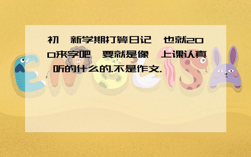 初一新学期打算日记,也就200来字吧,要就是像,上课认真 听的什么的.不是作文.