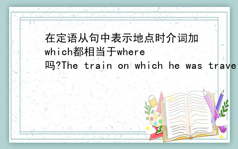 在定语从句中表示地点时介词加which都相当于where吗?The train on which he was travelling was delayed .这句话中的on which能用where替换吗?