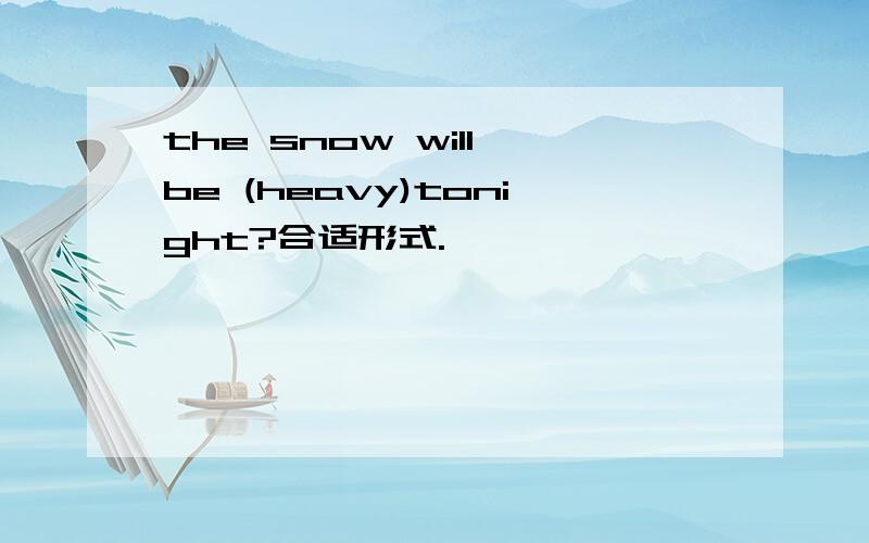 the snow will be (heavy)tonight?合适形式.