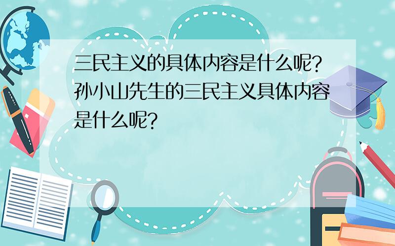 三民主义的具体内容是什么呢?孙小山先生的三民主义具体内容是什么呢?