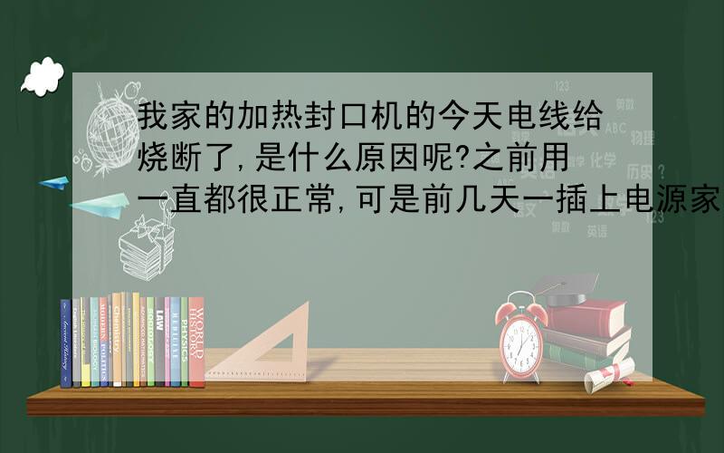 我家的加热封口机的今天电线给烧断了,是什么原因呢?之前用一直都很正常,可是前几天一插上电源家里的保险管就给烧,后来换了保险管,也能用,但今天一插上去电线就给烧断了,机子那些加热