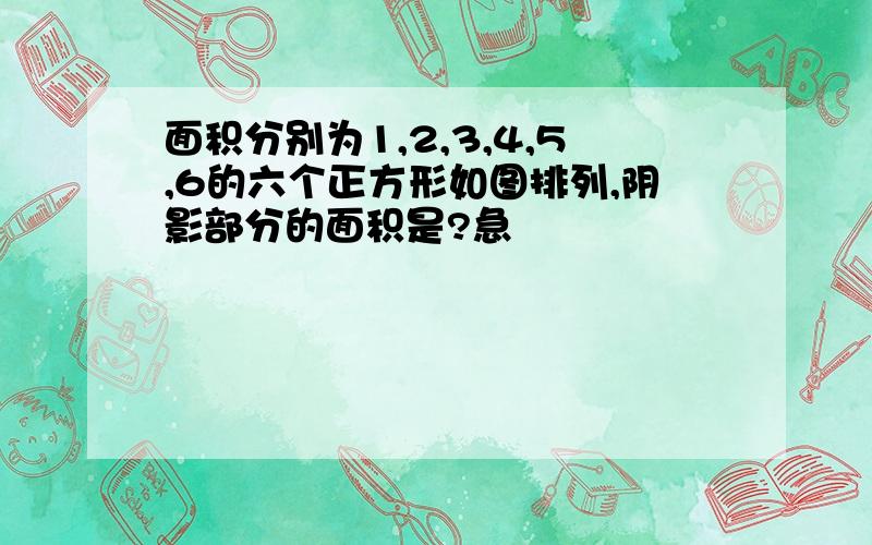 面积分别为1,2,3,4,5,6的六个正方形如图排列,阴影部分的面积是?急