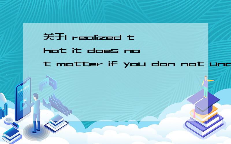 关于I realized that it does not matter if you don not understand every word.句中的主句是一般过去时,那么宾语从句应该用过去时态的某一种,可此句的宾语从句为什么用一般现在时?