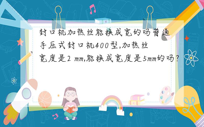 封口机加热丝能换成宽的吗普通手压式封口机400型,加热丝宽度是2 mm,能换成宽度是5mm的吗?