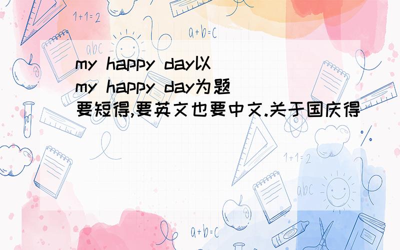 my happy day以 my happy day为题要短得,要英文也要中文.关于国庆得