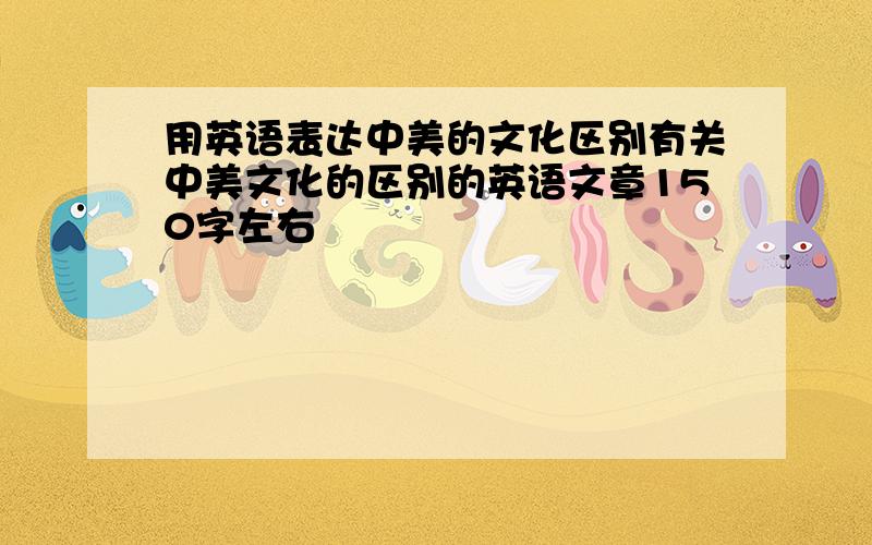 用英语表达中美的文化区别有关中美文化的区别的英语文章150字左右