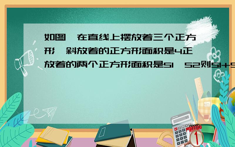 如图,在直线上摆放着三个正方形,斜放着的正方形面积是4正放着的两个正方形面积是S1,S2则S1+S2=?