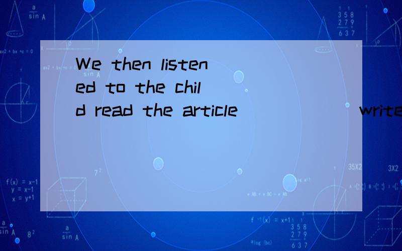 We then listened to the child read the article _____(write) on the blackboard.请问填什么呢?为什么?