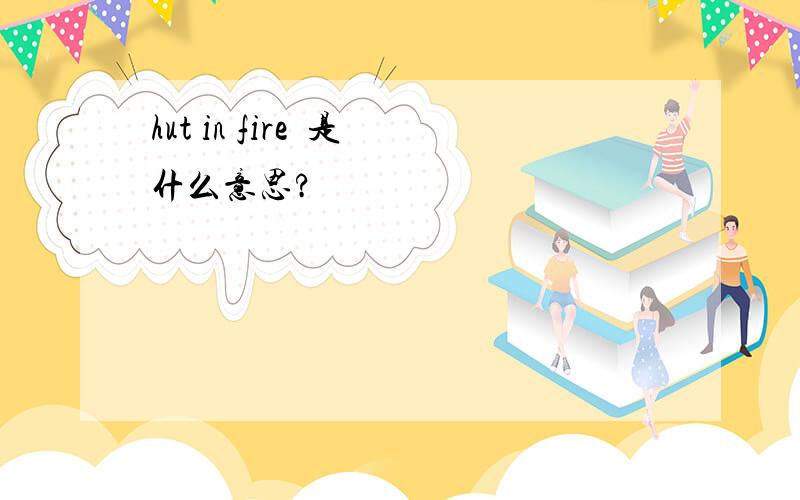 hut in fire  是什么意思?