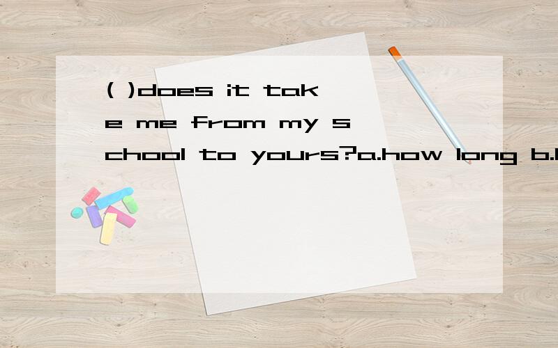 ( )does it take me from my school to yours?a.how long b.how far c.how much d.how many