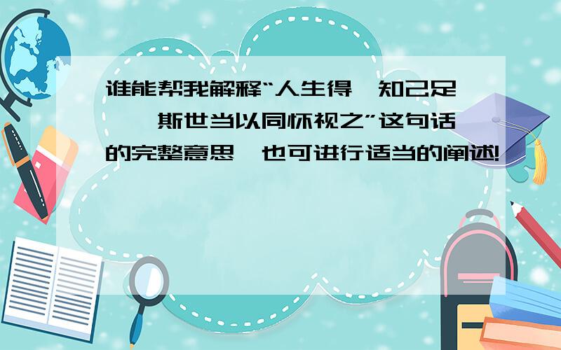 谁能帮我解释“人生得一知己足矣,斯世当以同怀视之”这句话的完整意思,也可进行适当的阐述!