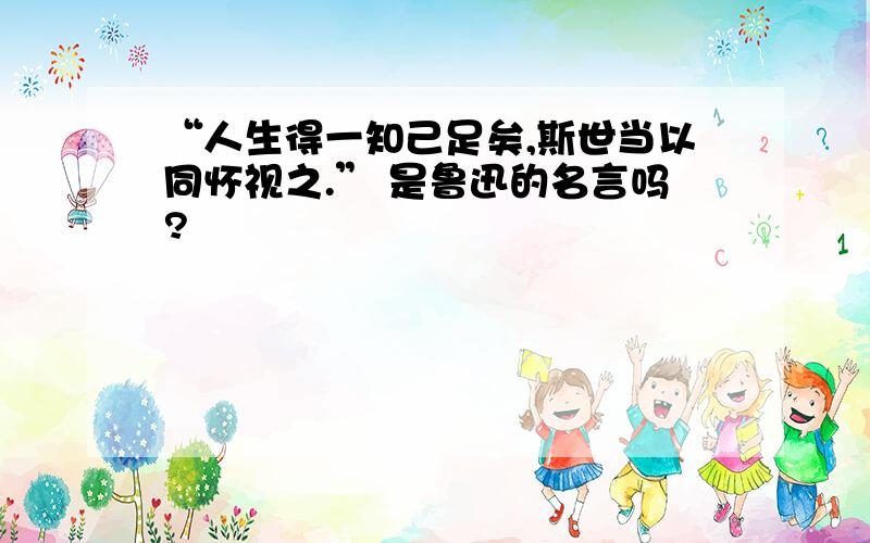 “人生得一知己足矣,斯世当以同怀视之.” 是鲁迅的名言吗?