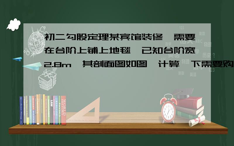 初二勾股定理某宾馆装修,需要在台阶上铺上地毯,已知台阶宽2.8m,其剖面图如图,计算一下需要购买多少平方米的地毯才能铺满所有的台阶.