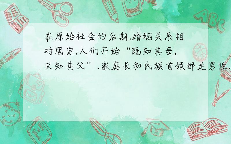 在原始社会的后期,婚姻关系相对固定,人们开始“既知其母,又知其父”.家庭长和氏族首领都是男性.男子开始支配社会.请回答：（1）原始社会后期出现的这种变化和现象产生了什么样的后果