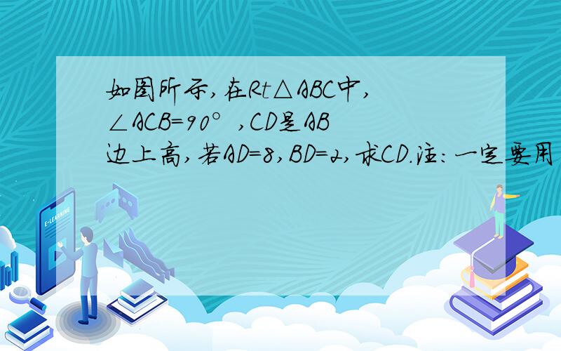 如图所示,在Rt△ABC中,∠ACB=90°,CD是AB边上高,若AD=8,BD=2,求CD.注：一定要用勾股定理来解答