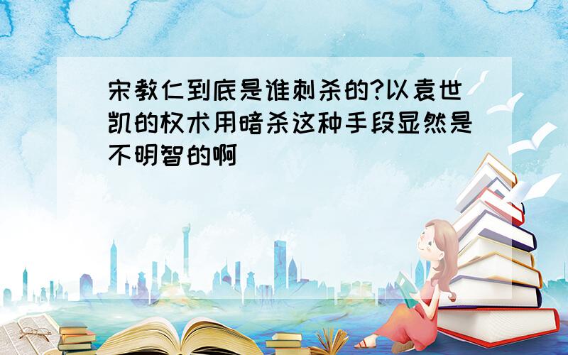 宋教仁到底是谁刺杀的?以袁世凯的权术用暗杀这种手段显然是不明智的啊