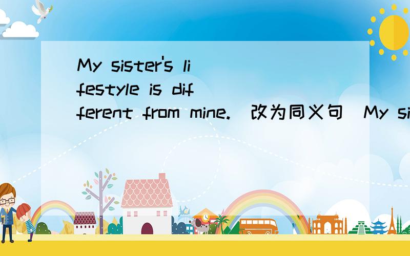 My sister's lifestyle is different from mine.(改为同义句）My sister's lifestyle isn't _______ ______ ______ mine.