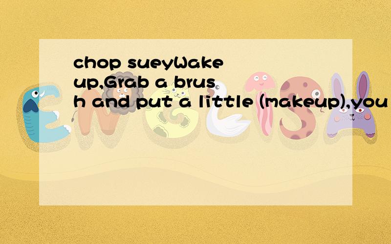 chop sueyWake up,Grab a brush and put a little (makeup),you go create another fableYou wanted to,Grab a brush and put a little makeup,You wanted to,Hide the scars to fade away the shakeup,You wanted to,Why'd you leave the keys upon the table,You want