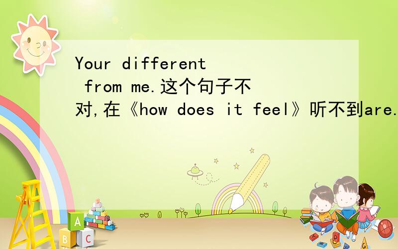 Your different from me.这个句子不对,在《how does it feel》听不到are.打错，是You different from me.