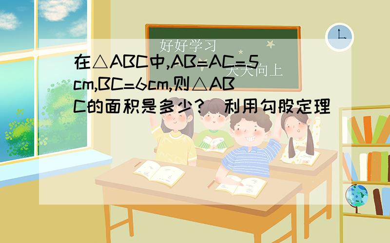 在△ABC中,AB=AC=5cm,BC=6cm,则△ABC的面积是多少?(利用勾股定理)