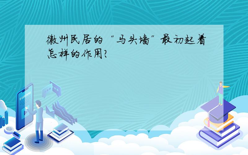 徽州民居的“马头墙”最初起着怎样的作用?