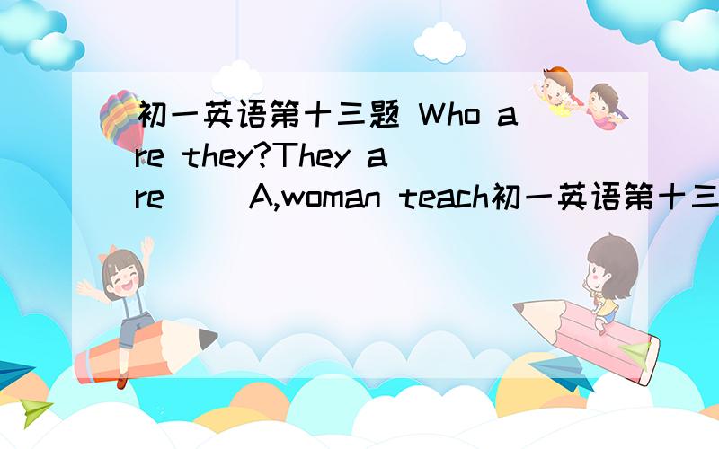 初一英语第十三题 Who are they?They are__ A,woman teach初一英语第十三题 Who are they? They are__A,woman teachersB,women teachersC,woman teacherD,women teacher