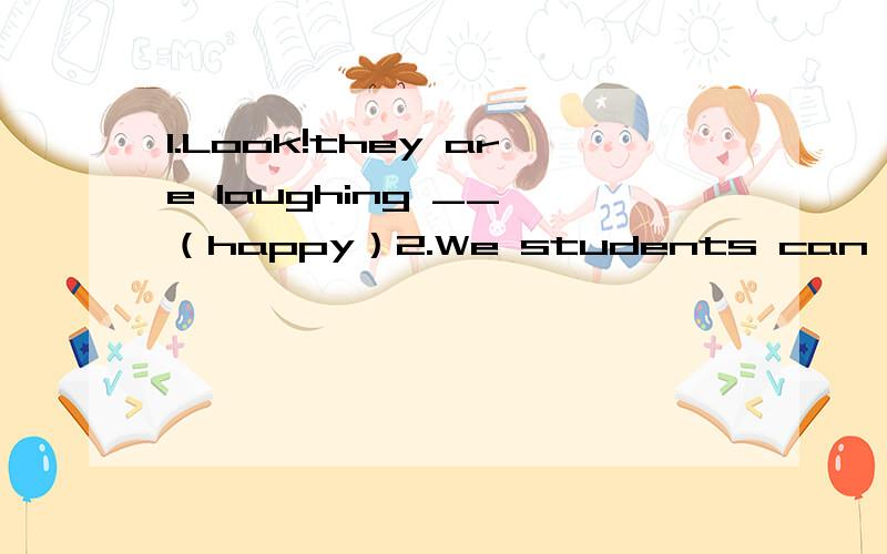 1.Look!they are laughing __ （happy）2.We students can study in the classroom in __ (silent) without teachers3.The teacher said ,