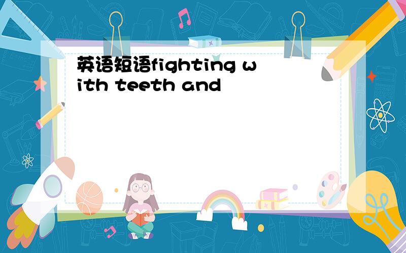 英语短语fighting with teeth and