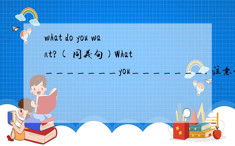 what do you want?( 同义句)What _______you_______. 注意一下标点,最后是句号!