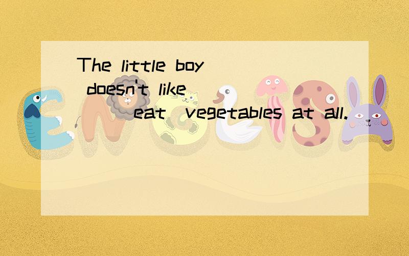 The little boy doesn't like___(eat)vegetables at all.