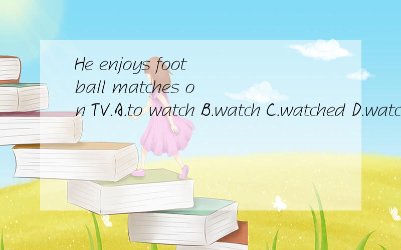 He enjoys football matches on TV.A.to watch B.watch C.watched D.watching