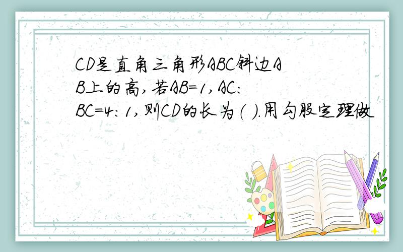 CD是直角三角形ABC斜边AB上的高,若AB=1,AC：BC=4：1,则CD的长为（ ）.用勾股定理做