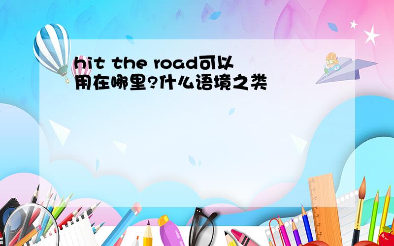 hit the road可以用在哪里?什么语境之类