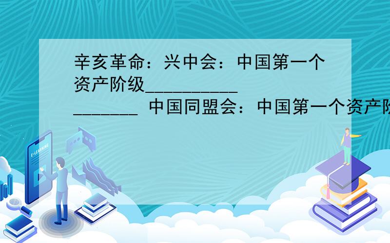 辛亥革命：兴中会：中国第一个资产阶级_________________ 中国同盟会：中国第一个资产阶级_____________